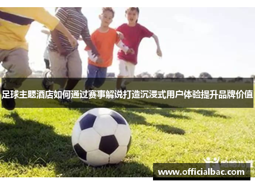 足球主题酒店如何通过赛事解说打造沉浸式用户体验提升品牌价值